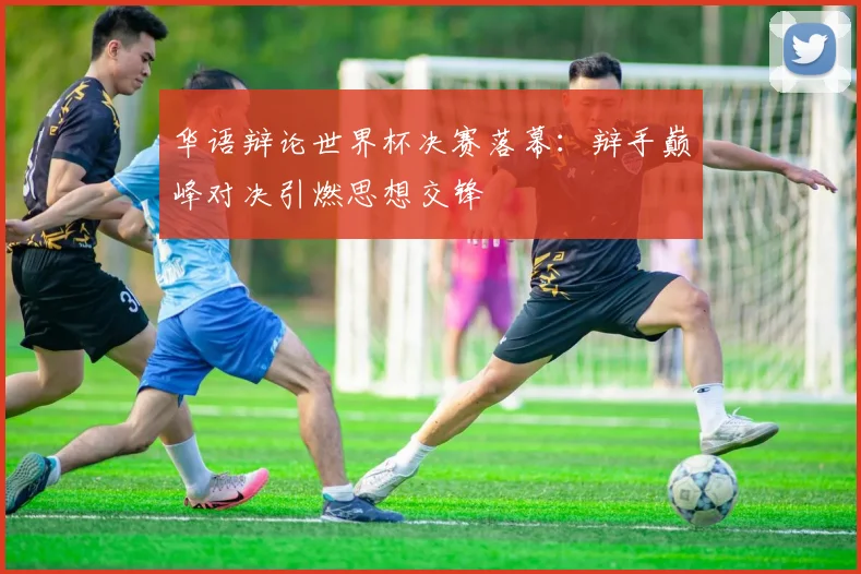 华语辩论世界杯决赛落幕：辩手巅峰对决引燃思想交锋