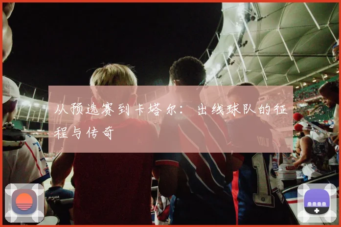 从预选赛到卡塔尔：出线球队的征程与传奇