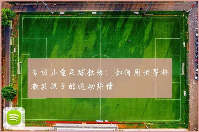 专访儿童足球教练：如何用世界杯激发孩子的运动热情