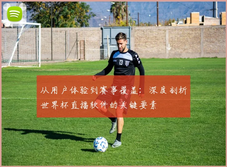 从用户体验到赛事覆盖：深度剖析世界杯直播软件的关键要素