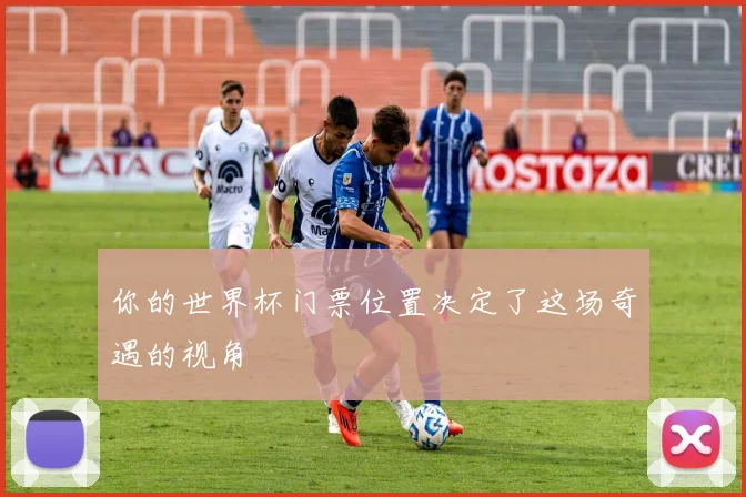 你的世界杯门票位置决定了这场奇遇的视角