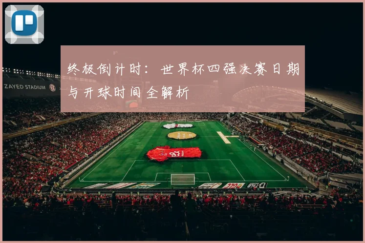 终极倒计时：世界杯四强决赛日期与开球时间全解析