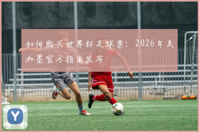如何购买世界杯足球票：2026年美加墨官方指南发布
