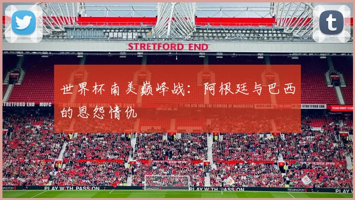 世界杯南美巅峰战：阿根廷与巴西的恩怨情仇