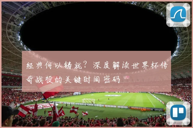 经典何以铸就？深度解读世界杯传奇战役的关键时间密码