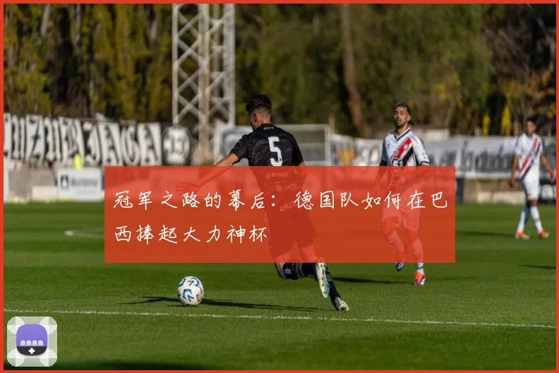 冠军之路的幕后：德国队如何在巴西捧起大力神杯