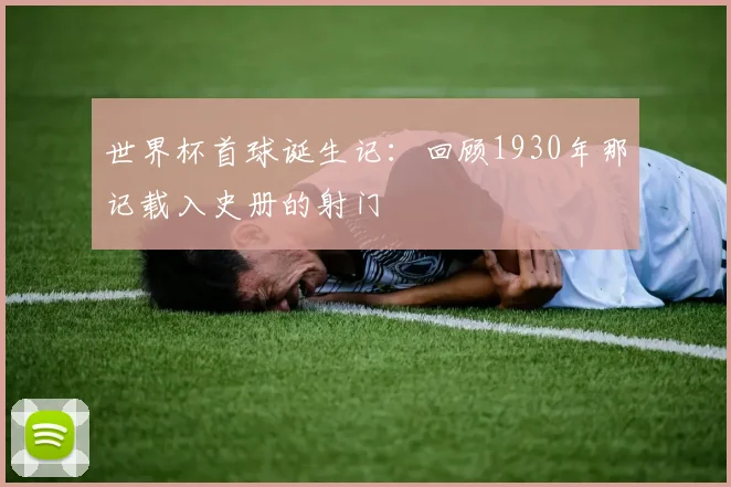 世界杯首球诞生记：回顾1930年那记载入史册的射门