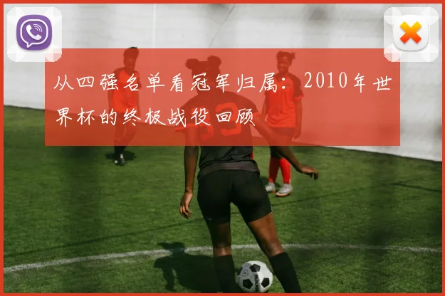 从四强名单看冠军归属：2010年世界杯的终极战役回顾