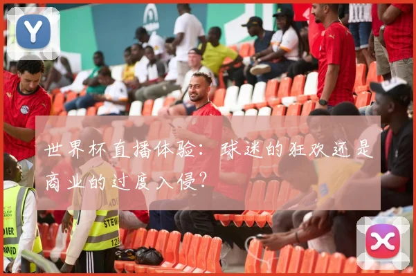 世界杯直播体验：球迷的狂欢还是商业的过度入侵？