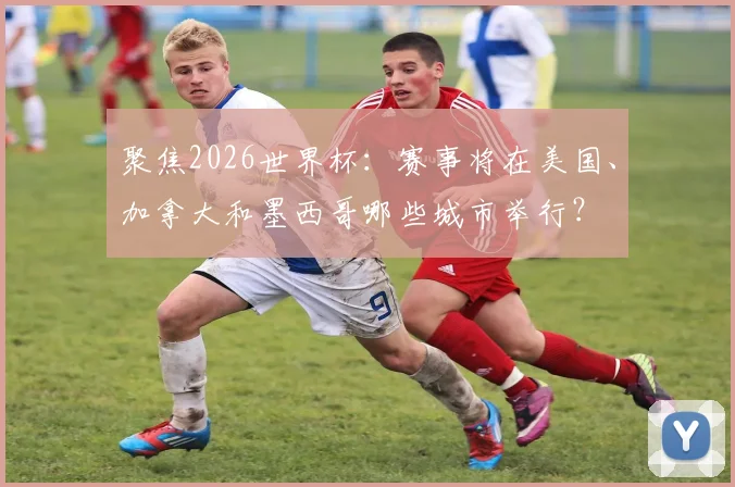 聚焦2026世界杯：赛事将在美国、加拿大和墨西哥哪些城市举行？