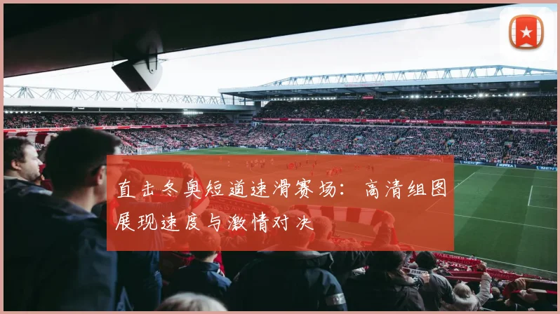 直击冬奥短道速滑赛场：高清组图展现速度与激情对决