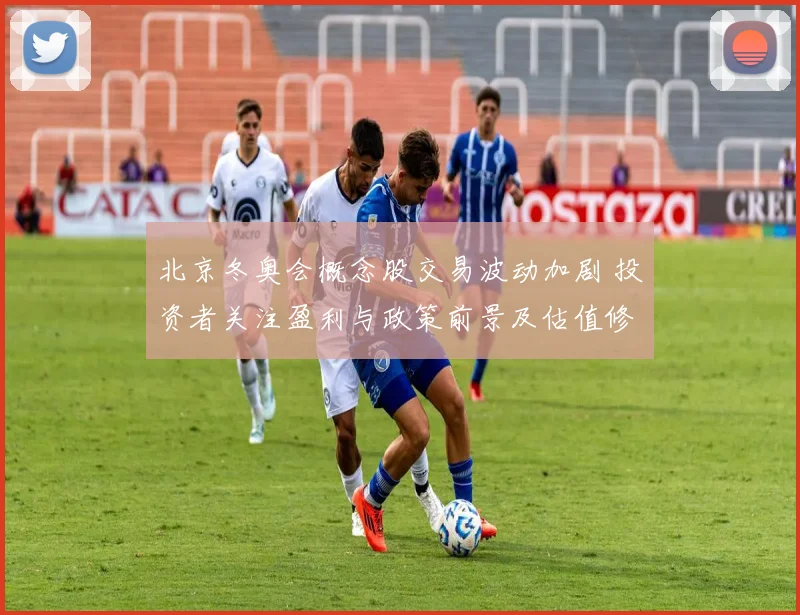 北京冬奥会概念股交易波动加剧 投资者关注盈利与政策前景及估值修复