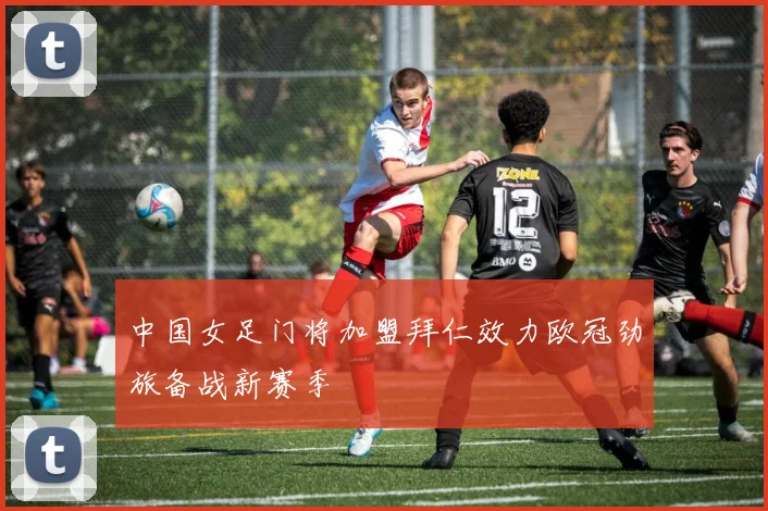 中国女足门将加盟拜仁效力欧冠劲旅备战新赛季
