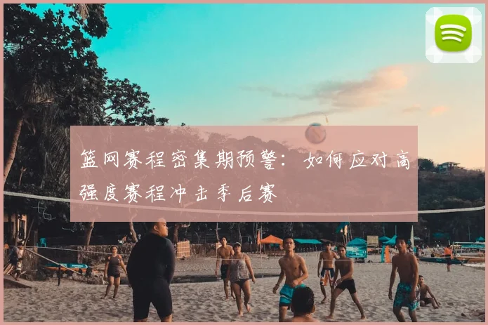 篮网赛程密集期预警：如何应对高强度赛程冲击季后赛