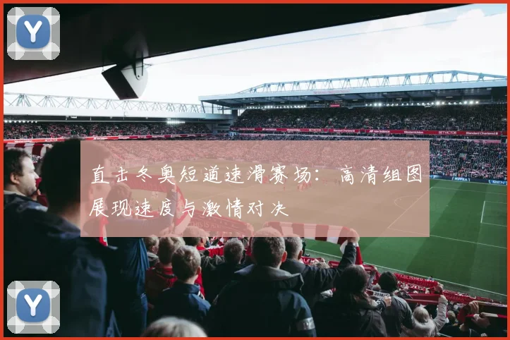 直击冬奥短道速滑赛场：高清组图展现速度与激情对决