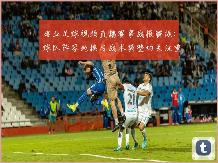 建业足球视频直播赛事战报解读：球队阵容轮换与战术调整的关注重点