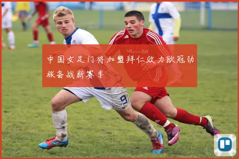 中国女足门将加盟拜仁效力欧冠劲旅备战新赛季