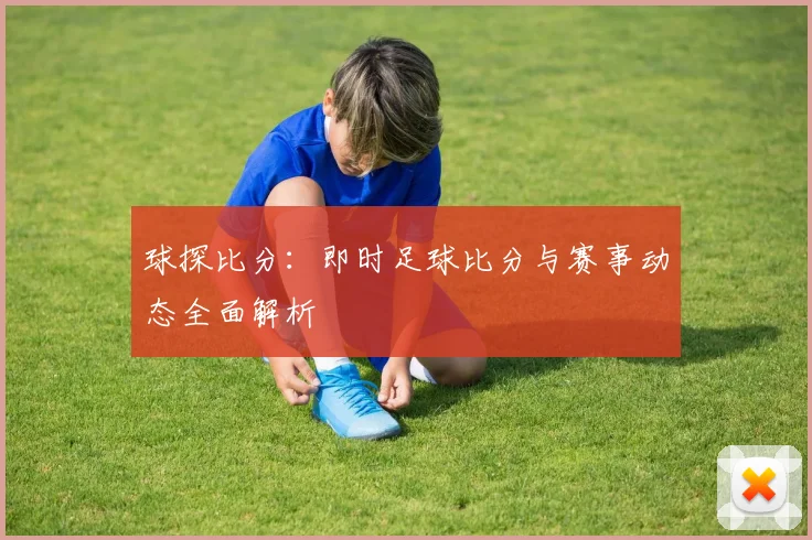 球探比分：即时足球比分与赛事动态全面解析