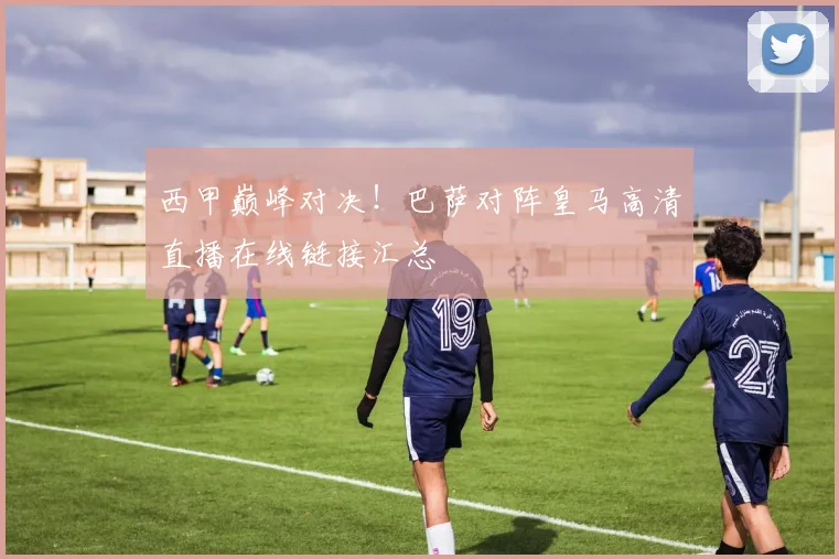 西甲巅峰对决！巴萨对阵皇马高清直播在线链接汇总