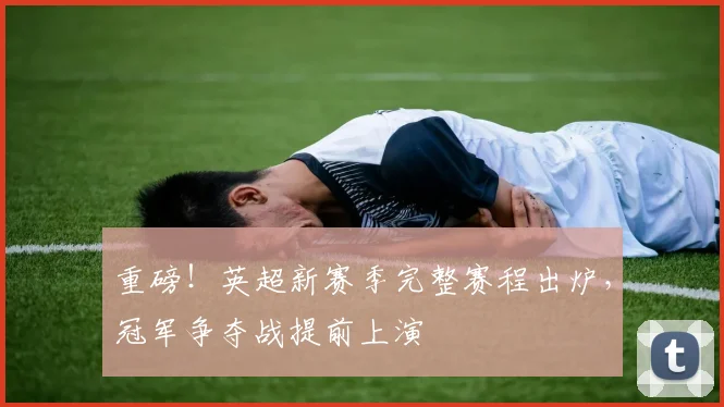 重磅！英超新赛季完整赛程出炉，冠军争夺战提前上演