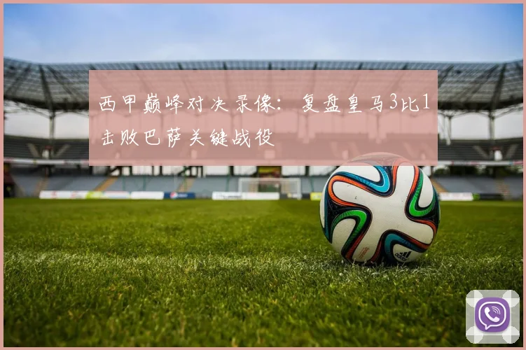 西甲巅峰对决录像：复盘皇马3比1击败巴萨关键战役