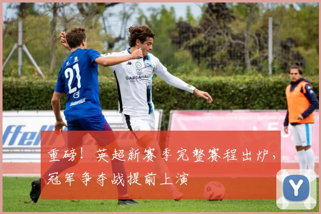 重磅！英超新赛季完整赛程出炉，冠军争夺战提前上演