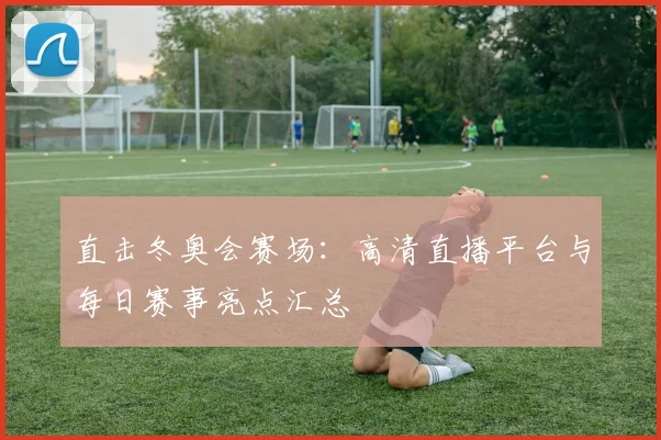 直击冬奥会赛场:高清直播平台与每日赛事亮点汇总
