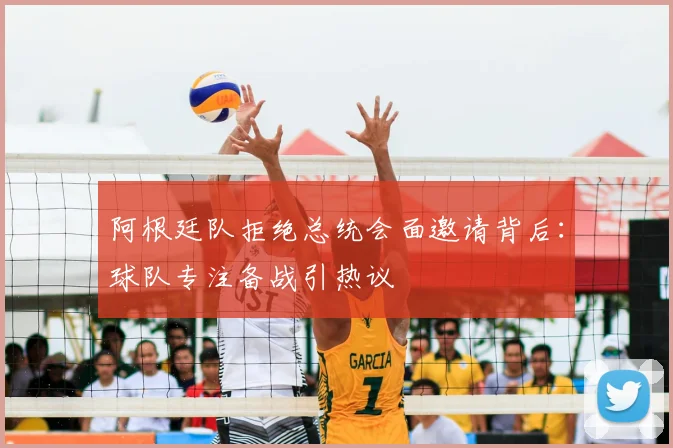 阿根廷队拒绝总统会面邀请背后：球队专注备战引热议