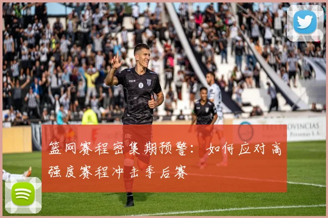 篮网赛程密集期预警：如何应对高强度赛程冲击季后赛