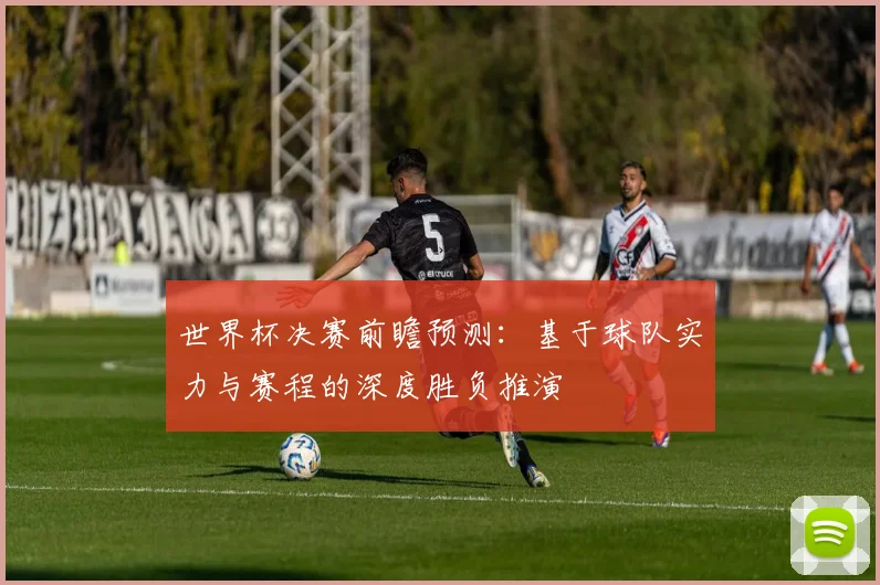世界杯决赛前瞻预测:基于球队实力与赛程的深度胜负推演