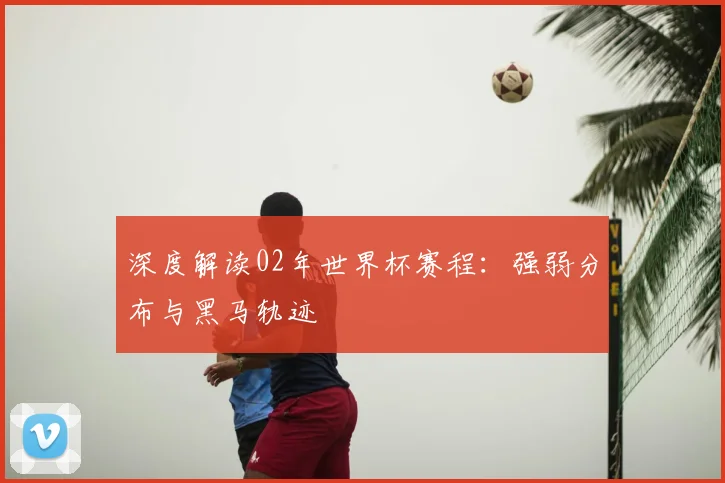 深度解读02年世界杯赛程：强弱分布与黑马轨迹