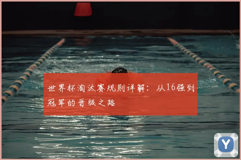 世界杯淘汰赛规则详解：从16强到冠军的晋级之路