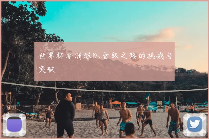 世界杯非洲球队晋级之路的挑战与突破