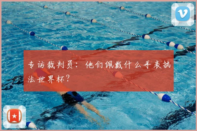 专访裁判员:他们佩戴什么手表执法世界杯?