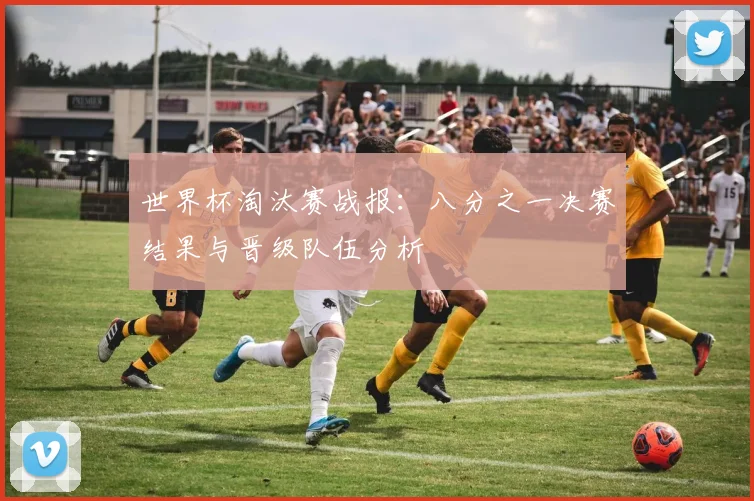 世界杯淘汰赛战报：八分之一决赛结果与晋级队伍分析