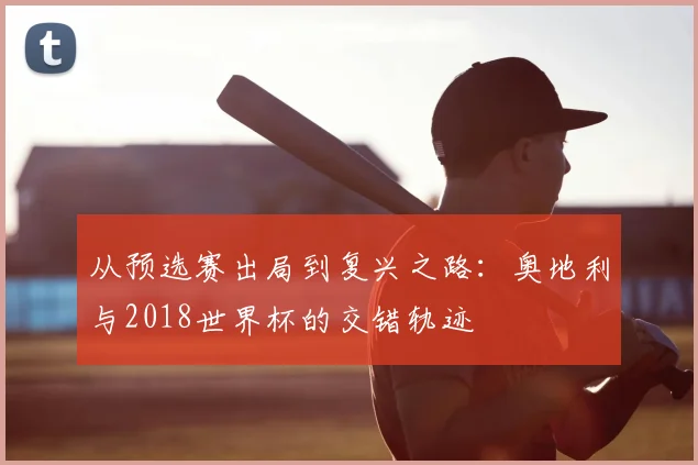 从预选赛出局到复兴之路：奥地利与2018世界杯的交错轨迹