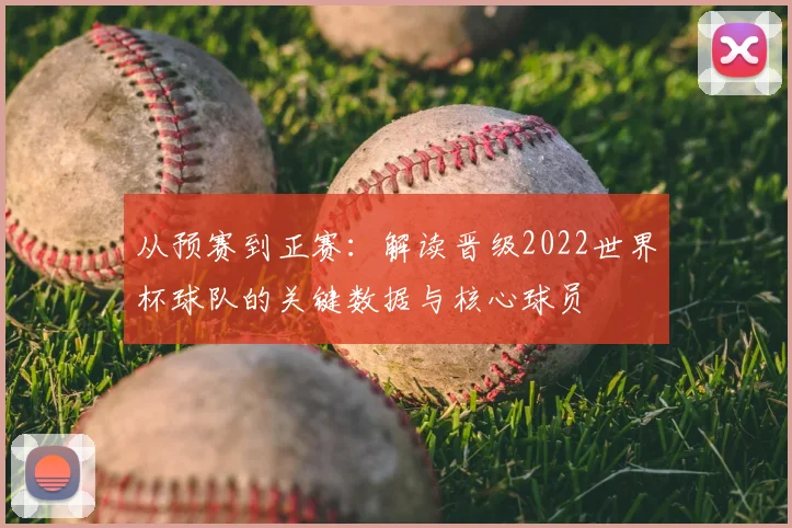 从预赛到正赛：解读晋级2022世界杯球队的关键数据与核心球员