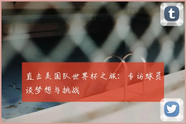 直击美国队世界杯之旅：专访球员谈梦想与挑战