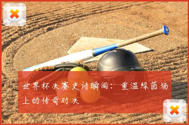世界杯决赛史诗瞬间：重温绿茵场上的传奇对决