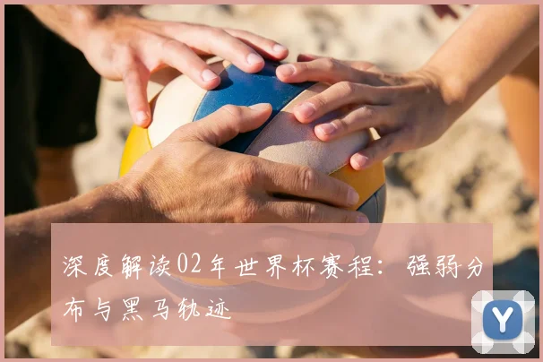 深度解读02年世界杯赛程：强弱分布与黑马轨迹