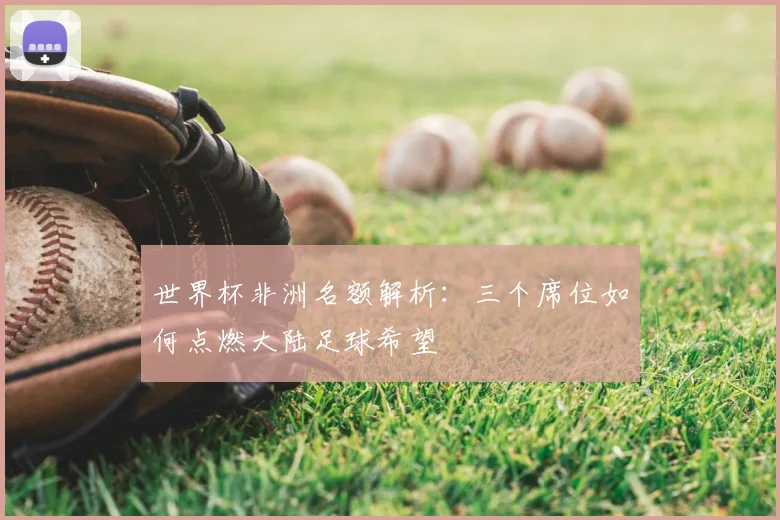 世界杯非洲名额解析：三个席位如何点燃大陆足球希望
