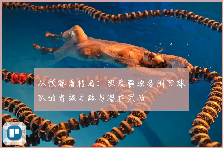 从预赛看格局：深度解读各洲际球队的晋级之路与潜在黑马
