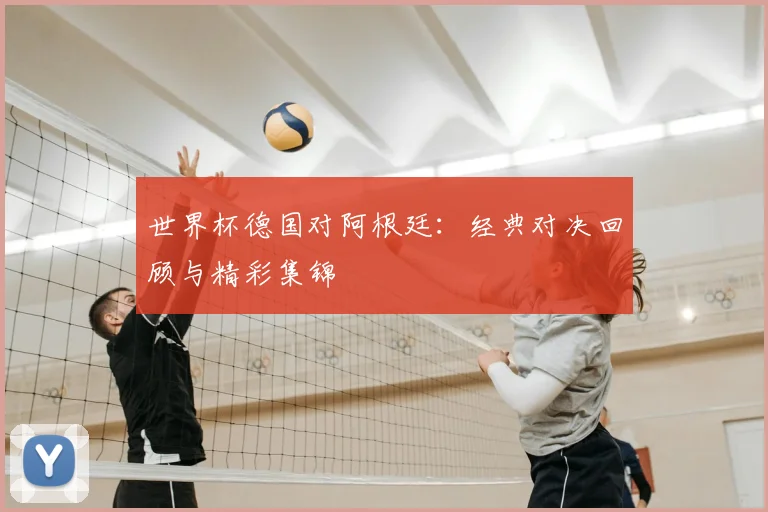 世界杯德国对阿根廷:经典对决回顾与精彩集锦