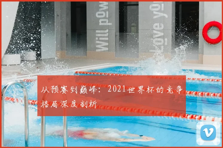 从预赛到巅峰：2021世界杯的竞争格局深度剖析