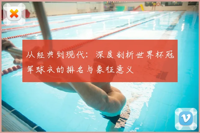 从经典到现代：深度剖析世界杯冠军球衣的排名与象征意义