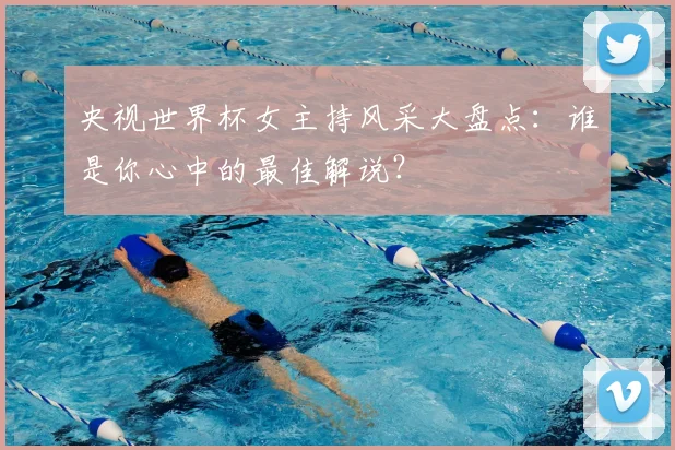 央视世界杯女主持风采大盘点:谁是你心中的最佳解说?