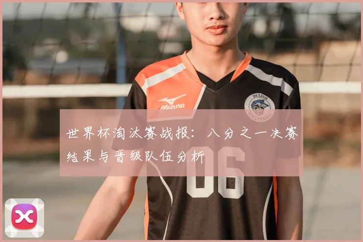 世界杯淘汰赛战报：八分之一决赛结果与晋级队伍分析
