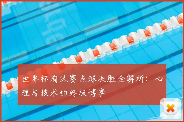 世界杯淘汰赛点球决胜全解析：心理与技术的终极博弈