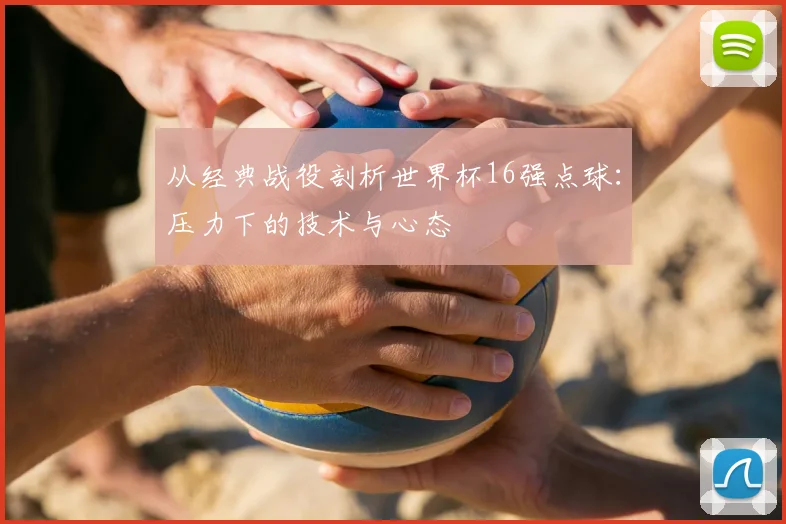 从经典战役剖析世界杯16强点球:压力下的技术与心态