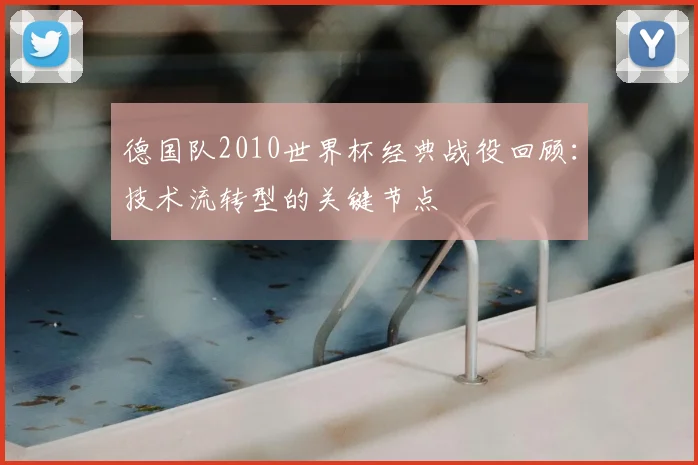 德国队2010世界杯经典战役回顾：技术流转型的关键节点